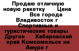 Продаю отличную новую ракетку :) › Цена ­ 3 500 - Все города, Владивосток г. Спортивные и туристические товары » Другое   . Хабаровский край,Комсомольск-на-Амуре г.